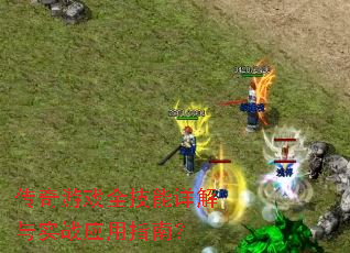传奇游戏全技能详解与实战应用指南? 传奇游戏全技能详解与实战应用指南?