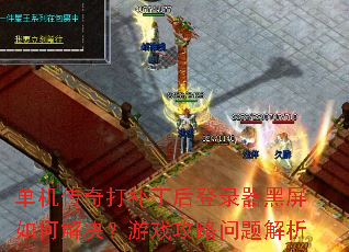 单机传奇打补丁后登录器黑屏如何解决?游戏攻略问题解析 单机传奇打补丁后登录器黑屏如何解决?游戏攻略问题解析
