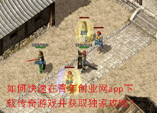如何快速在青年创业网app下载传奇游戏并获取独家攻略? 如何快速在青年创业网app下载传奇游戏并获取独家攻略?