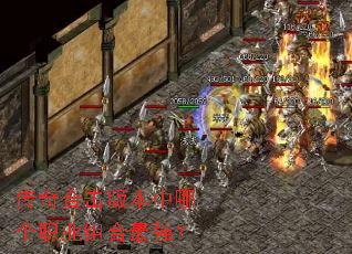 传奇合击版本中哪个职业组合最强? 传奇合击版本中哪个职业组合最强?