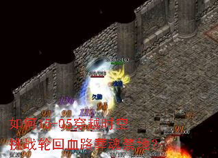 如何15-05穿越时空挑战轮回血路葬魂禁地? 如何15-05穿越时空挑战轮回血路葬魂禁地?