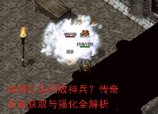 如何打造无敌神兵?传奇装备获取与强化全解析 如何打造无敌神兵?传奇装备获取与强化全解析