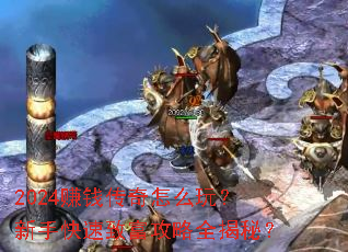 2024赚钱传奇怎么玩?新手快速致富攻略全揭秘? 2024赚钱传奇怎么玩?新手快速致富攻略全揭秘?